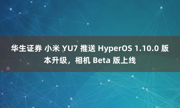 华生证券 小米 YU7 推送 HyperOS 1.10.0 版本升级，相机 Beta 版上线