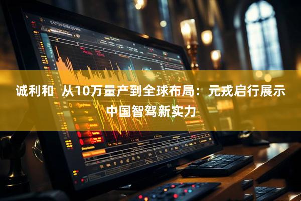诚利和  从10万量产到全球布局：元戎启行展示中国智驾新实力