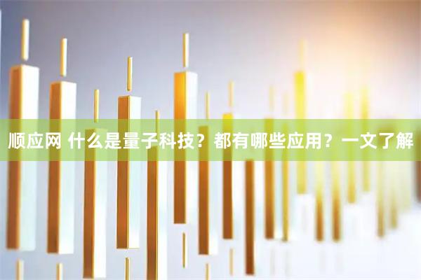 顺应网 什么是量子科技？都有哪些应用？一文了解