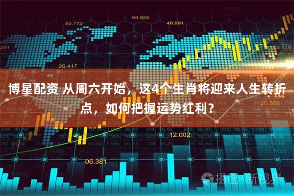 博星配资 从周六开始，这4个生肖将迎来人生转折点，如何把握运势红利？