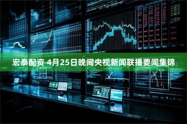 宏泰配资 4月25日晚间央视新闻联播要闻集锦