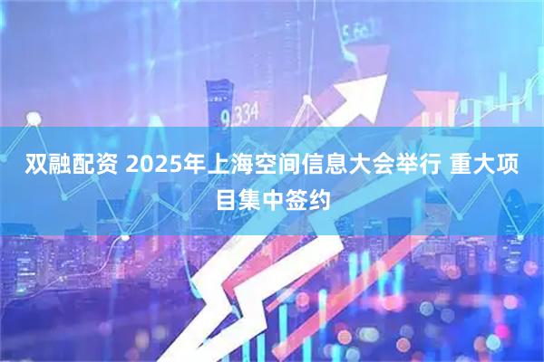 双融配资 2025年上海空间信息大会举行 重大项目集中签约