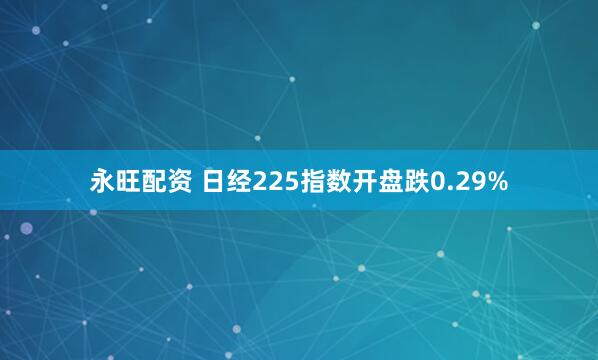 永旺配资 日经225指数开盘跌0.29%