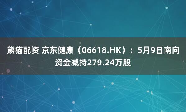 熊猫配资 京东健康（06618.HK）：5月9日南向资金减持279.24万股