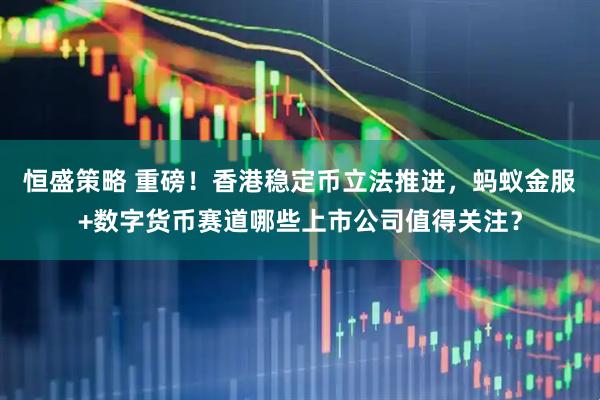恒盛策略 重磅！香港稳定币立法推进，蚂蚁金服+数字货币赛道哪些上市公司值得关注？