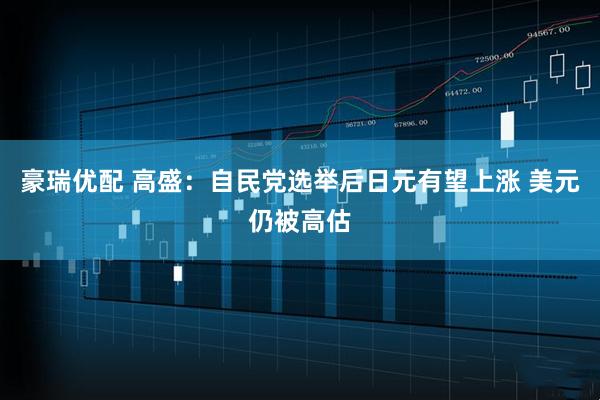 豪瑞优配 高盛：自民党选举后日元有望上涨 美元仍被高估