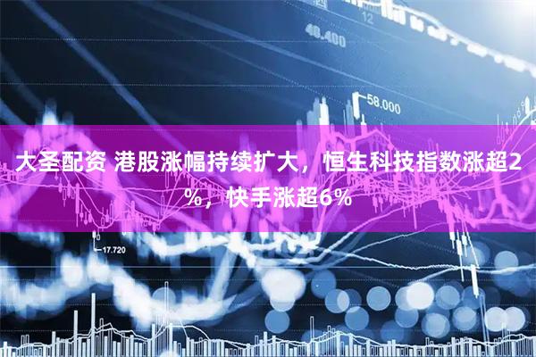 大圣配资 港股涨幅持续扩大，恒生科技指数涨超2%，快手涨超6%