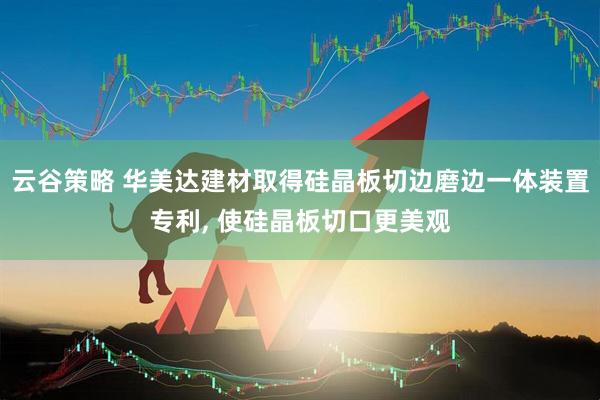 云谷策略 华美达建材取得硅晶板切边磨边一体装置专利, 使硅晶板切口更美观