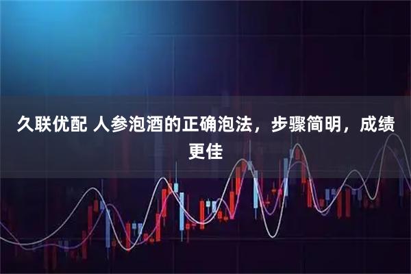 久联优配 人参泡酒的正确泡法，步骤简明，成绩更佳