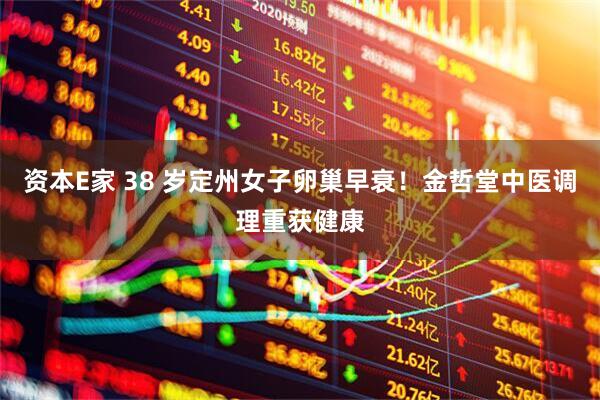 资本E家 38 岁定州女子卵巢早衰！金哲堂中医调理重获健康