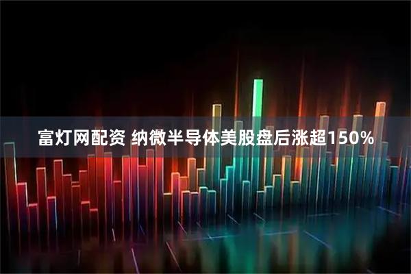 富灯网配资 纳微半导体美股盘后涨超150%