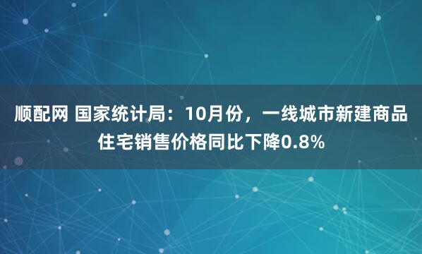 顺配网 国家统计局:10月份,一线城市新建商品住宅销售价格同比下降0.8%