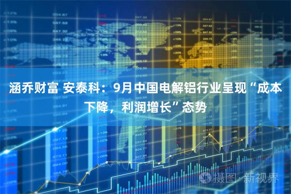 涵乔财富 安泰科:9月中国电解铝行业呈现“成本下降,利润增长”态势