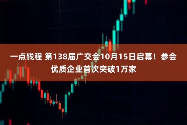 一点钱程 第138届广交会10月15日启幕!参会优质企业首次突破1万家