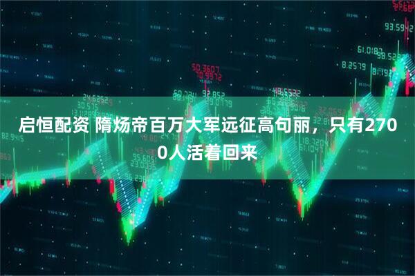 启恒配资 隋炀帝百万大军远征高句丽,只有2700人活着回来