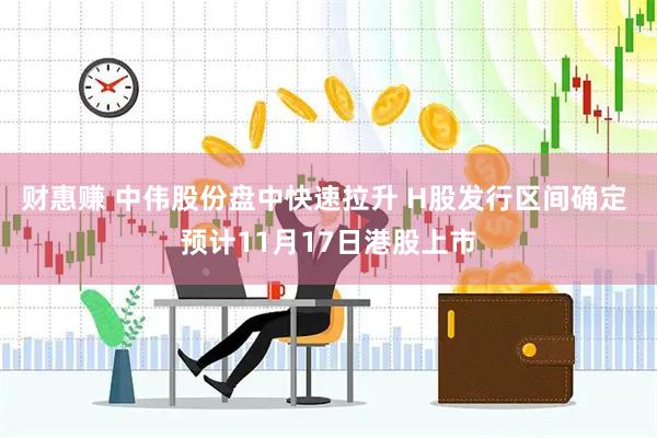 财惠赚 中伟股份盘中快速拉升 H股发行区间确定 预计11月17日港股上市