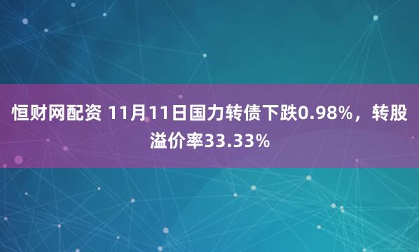恒财网配资 11月11日国力转债下跌0.98%,转股溢价率33.33%