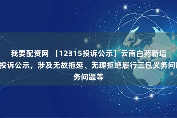 我要配资网 【12315投诉公示】云南白药新增3件投诉公示,涉及无故拖延、无理拒绝履行三包义务问题等