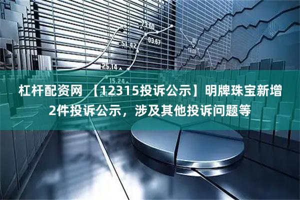 杠杆配资网 【12315投诉公示】明牌珠宝新增2件投诉公示,涉及其他投诉问题等
