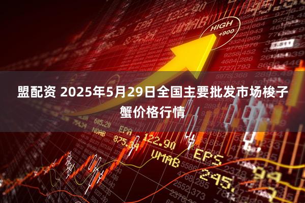 盟配资 2025年5月29日全国主要批发市场梭子蟹价格行情