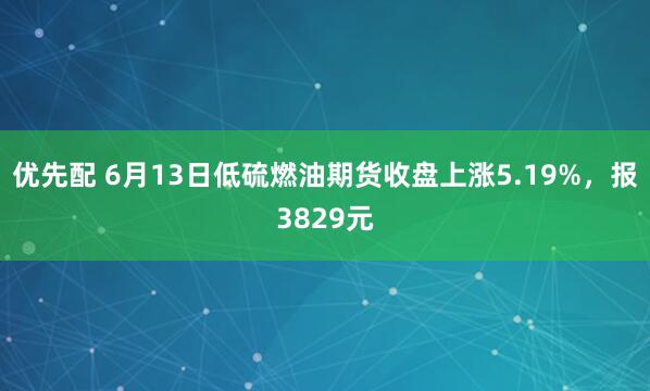 优先配 6月13日低硫燃油期货收盘上涨5.19%,报3829元