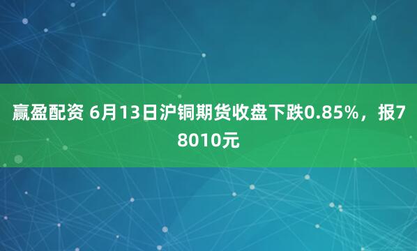 赢盈配资 6月13日沪铜期货收盘下跌0.85%,报78010元