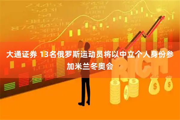 大通证券 13名俄罗斯运动员将以中立个人身份参加米兰冬奥会
