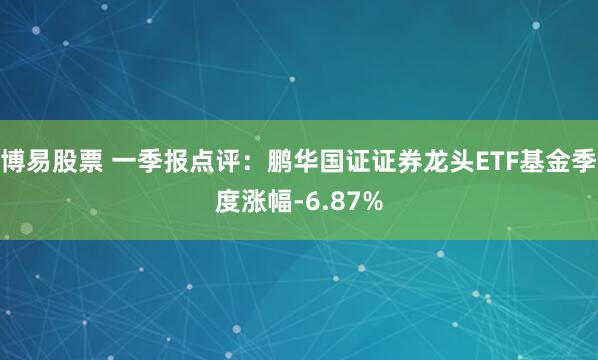 博易股票 一季报点评:鹏华国证证券龙头ETF基金季度涨幅-6.87%