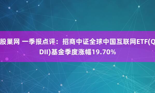股巢网 一季报点评：招商中证全球中国互联网ETF(QDII)基金季度涨幅19.70%