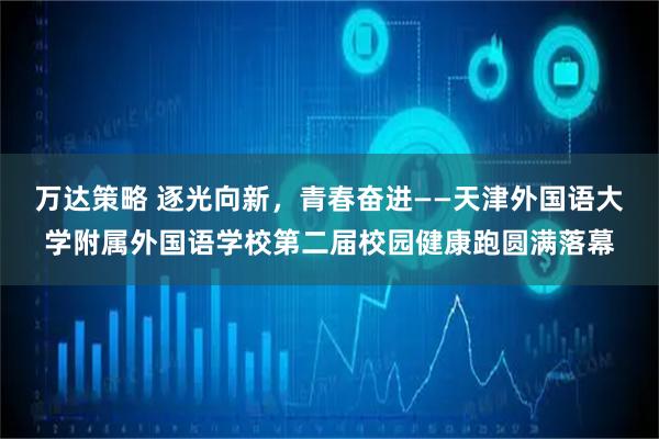 万达策略 逐光向新，青春奋进——天津外国语大学附属外国语学校第二届校园健康跑圆满落幕