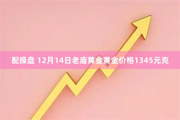 配操盘 12月14日老庙黄金黄金价格1345元克