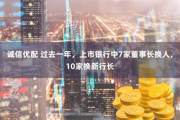 诚信优配 过去一年，上市银行中7家董事长换人，10家换新行长