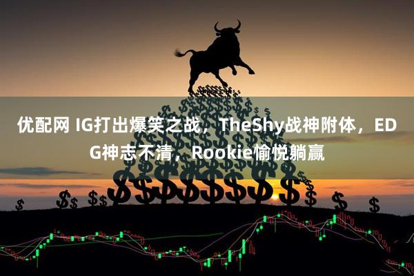 优配网 IG打出爆笑之战，TheShy战神附体，EDG神志不清，Rookie愉悦躺赢