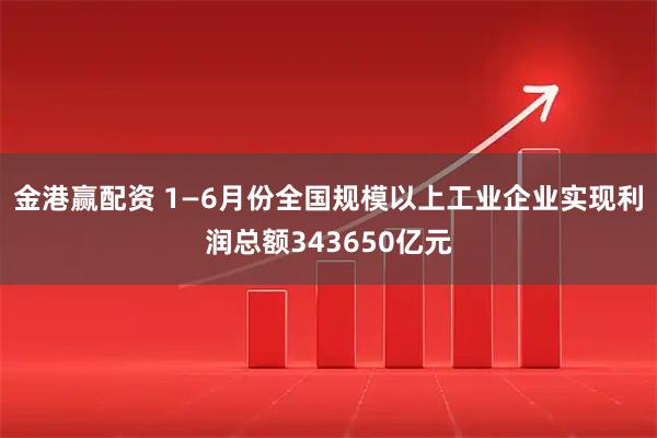 金港赢配资 1—6月份全国规模以上工业企业实现利润总额343650亿元