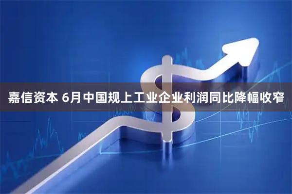 嘉信资本 6月中国规上工业企业利润同比降幅收窄