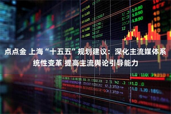 点点金 上海“十五五”规划建议：深化主流媒体系统性变革 提高主流舆论引导能力